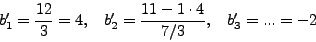 \begin{displaymath}
{b}'_1 = \frac{12}{3} = 4, \quad {b}'_2 = \frac{11 - 1 \cdot
4}{7/3}, \quad {b}'_3 = ... = - 2 \end{displaymath}